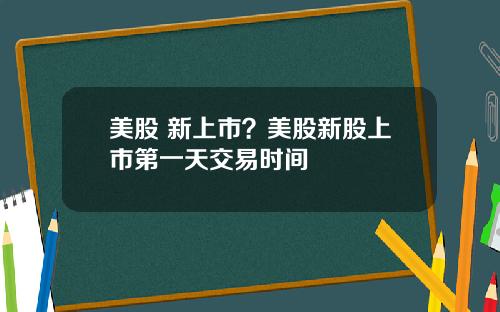 美股 新上市？美股新股上市第一天交易时间