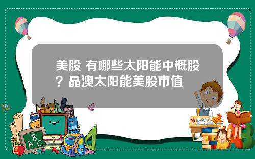 美股 有哪些太阳能中概股？晶澳太阳能美股市值