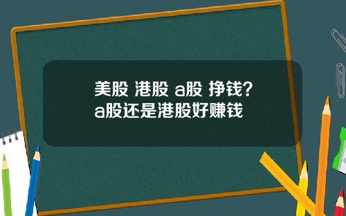 美股 港股 a股 挣钱？a股还是港股好赚钱