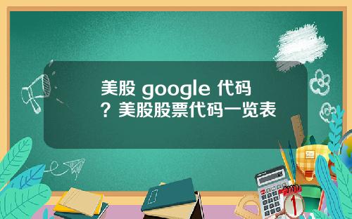 美股 google 代码？美股股票代码一览表