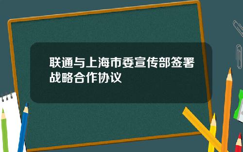 联通与上海市委宣传部签署战略合作协议