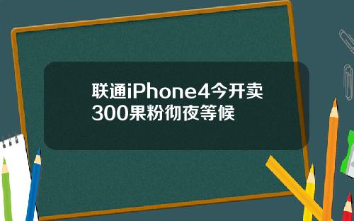 联通iPhone4今开卖300果粉彻夜等候