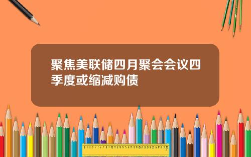 聚焦美联储四月聚会会议四季度或缩减购债