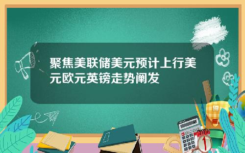 聚焦美联储美元预计上行美元欧元英镑走势阐发