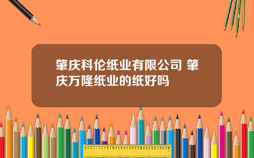 肇庆科伦纸业有限公司 肇庆万隆纸业的纸好吗