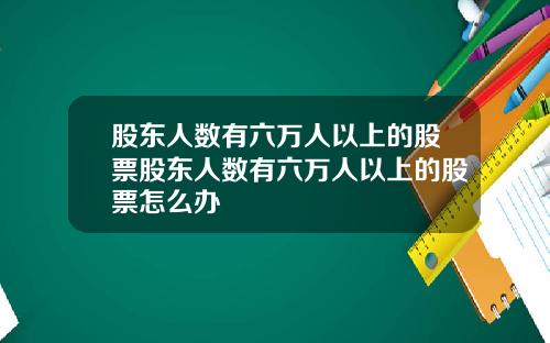 股东人数有六万人以上的股票股东人数有六万人以上的股票怎么办