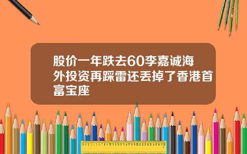 股价一年跌去60李嘉诚海外投资再踩雷还丢掉了香港首富宝座