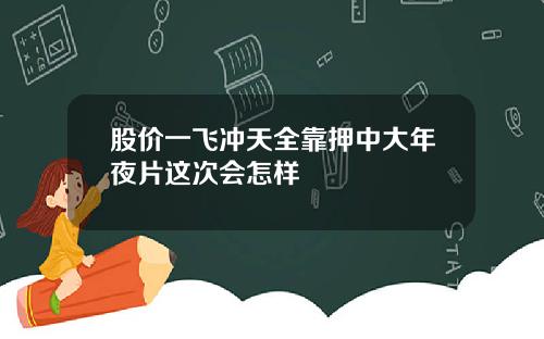 股价一飞冲天全靠押中大年夜片这次会怎样