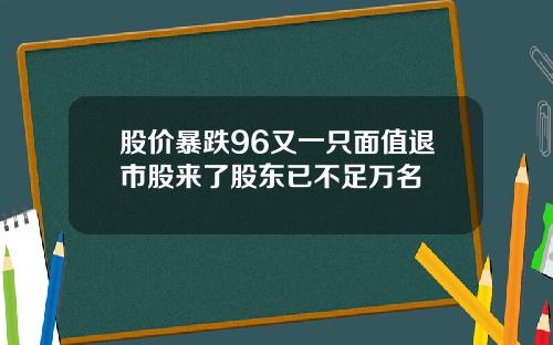 股价暴跌96又一只面值退市股来了股东已不足万名