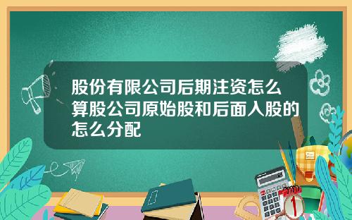 股份有限公司后期注资怎么算股公司原始股和后面入股的怎么分配