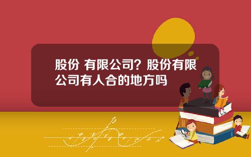 股份 有限公司？股份有限公司有人合的地方吗