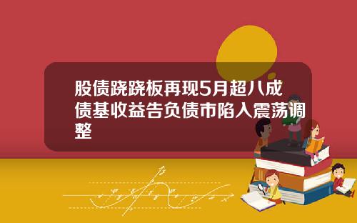 股债跷跷板再现5月超八成债基收益告负债市陷入震荡调整