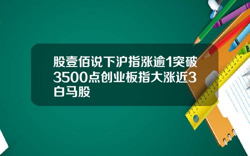 股壹佰说下沪指涨逾1突破3500点创业板指大涨近3白马股