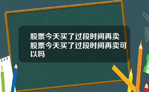 股票今天买了过段时间再卖股票今天买了过段时间再卖可以吗