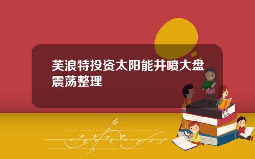 芙浪特投资太阳能井喷大盘震荡整理