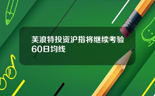 芙浪特投资沪指将继续考验60日均线