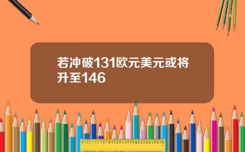 若冲破131欧元美元或将升至146