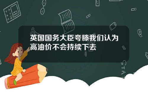 英国国务大臣夸滕我们认为高油价不会持续下去