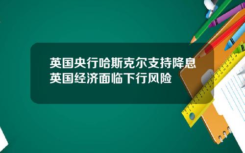 英国央行哈斯克尔支持降息英国经济面临下行风险