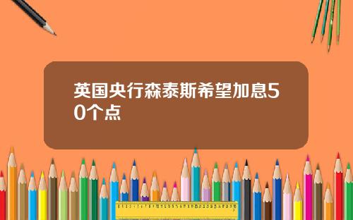 英国央行森泰斯希望加息50个点