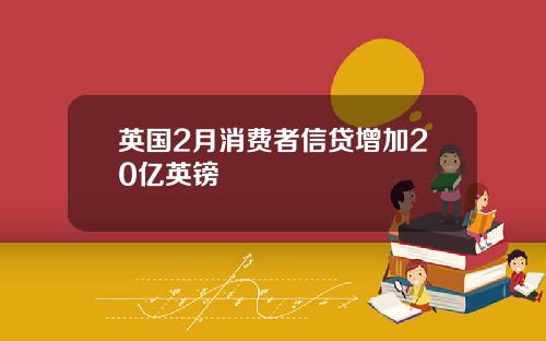 英国2月消费者信贷增加20亿英镑