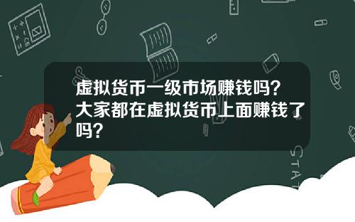 虚拟货币一级市场赚钱吗？大家都在虚拟货币上面赚钱了吗？