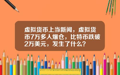 虚拟货币上当新闻，虚拟货币7万多人爆仓，比特币跌破2万美元，发生了什么？