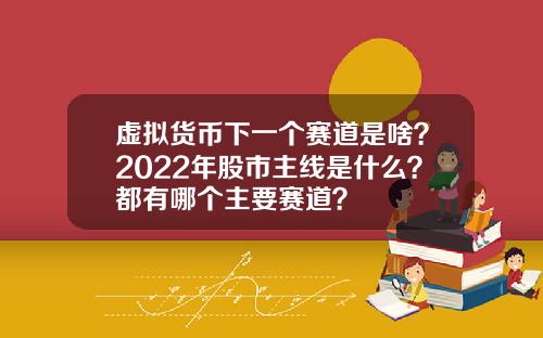 虚拟货币下一个赛道是啥？2022年股市主线是什么？都有哪个主要赛道？