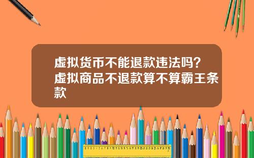 虚拟货币不能退款违法吗？虚拟商品不退款算不算霸王条款