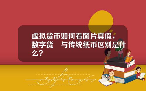 虚拟货币如何看图片真假，数字货帀与传统纸币区别是什么？