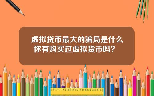 虚拟货币最大的骗局是什么 你有购买过虚拟货币吗？