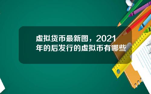 虚拟货币最新图，2021年的后发行的虚拟币有哪些