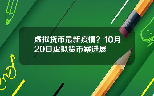 虚拟货币最新疫情？10月20日虚拟货币案进展