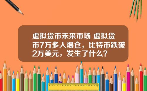 虚拟货币未来市场 虚拟货币7万多人爆仓，比特币跌破2万美元，发生了什么？