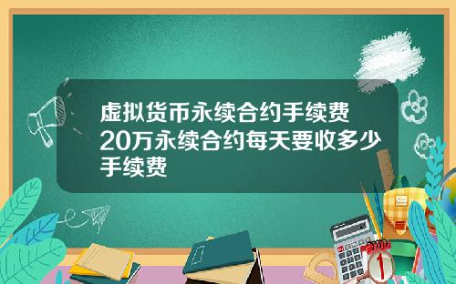 虚拟货币永续合约手续费 20万永续合约每天要收多少手续费