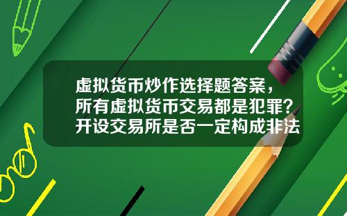 虚拟货币炒作选择题答案，所有虚拟货币交易都是犯罪？开设交易所是否一定构成非法经营罪？