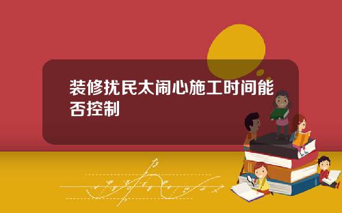 装修扰民太闹心施工时间能否控制