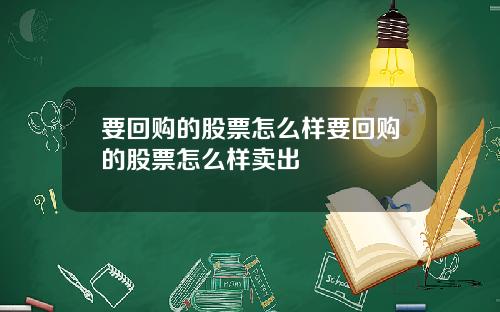 要回购的股票怎么样要回购的股票怎么样卖出