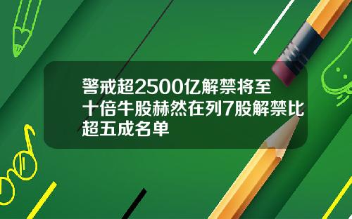 警戒超2500亿解禁将至十倍牛股赫然在列7股解禁比超五成名单