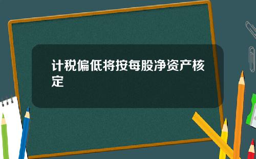 计税偏低将按每股净资产核定