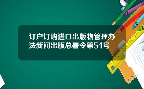 订户订购进口出版物管理办法新闻出版总署令第51号