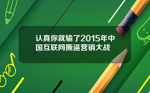 认真你就输了2015年中国互联网撕逼营销大战