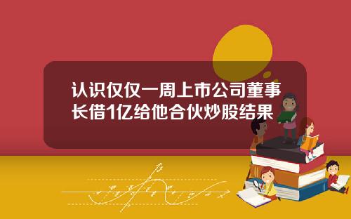 认识仅仅一周上市公司董事长借1亿给他合伙炒股结果