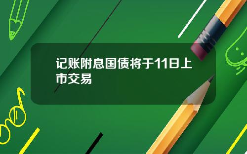 记账附息国债将于11日上市交易