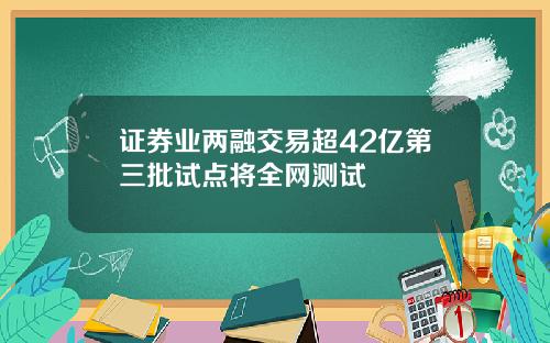 证券业两融交易超42亿第三批试点将全网测试