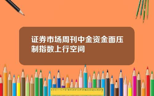 证券市场周刊中金资金面压制指数上行空间