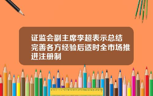 证监会副主席李超表示总结完善各方经验后适时全市场推进注册制