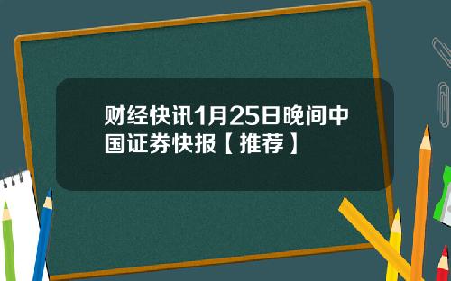 财经快讯1月25日晚间中国证券快报【推荐】