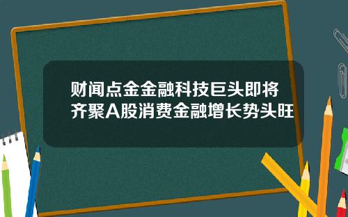 财闻点金金融科技巨头即将齐聚A股消费金融增长势头旺