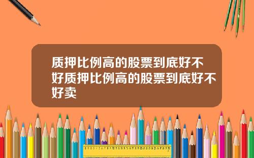 质押比例高的股票到底好不好质押比例高的股票到底好不好卖